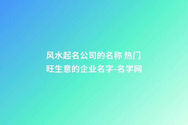 风水起名公司的名称 热门旺生意的企业名字-名学网-第1张-公司起名-玄机派